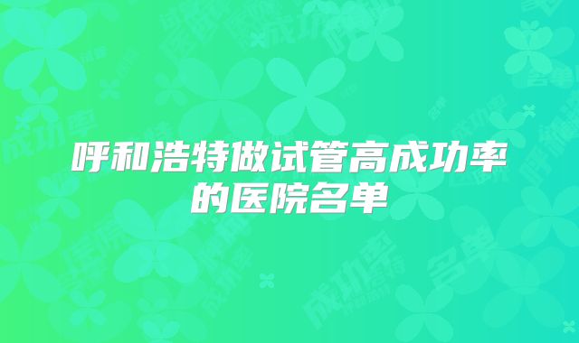 呼和浩特做试管高成功率的医院名单