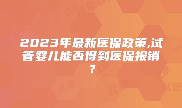 2023年最新医保政策,试管婴儿能否得到医保报销?