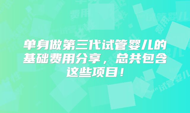 单身做第三代试管婴儿的基础费用分享,总共包含这些项目!