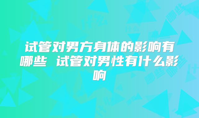 试管对男方身体的影响有哪些 试管对男性有什么影响