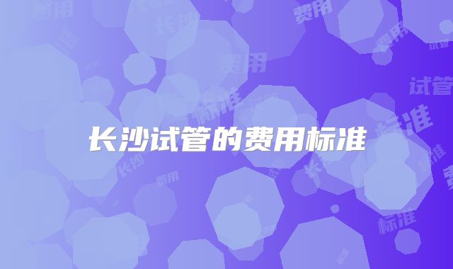 长沙试管的费用标准