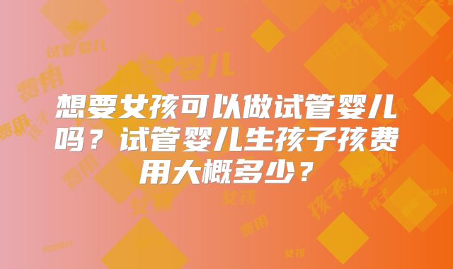 想要女孩可以做试管婴儿吗?试管婴儿生孩子孩费用大概多少?