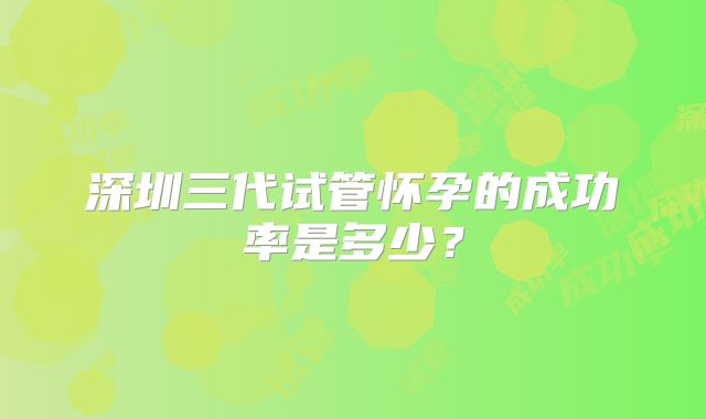 深圳三代试管怀孕的成功率是多少?
