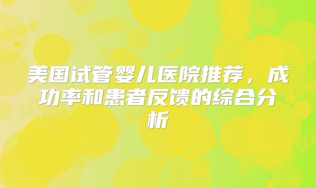 美国试管婴儿医院推荐，成功率和患者反馈的综合分析