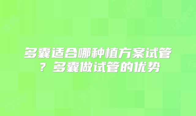 多囊适合哪种植方案试管?多囊做试管的优势