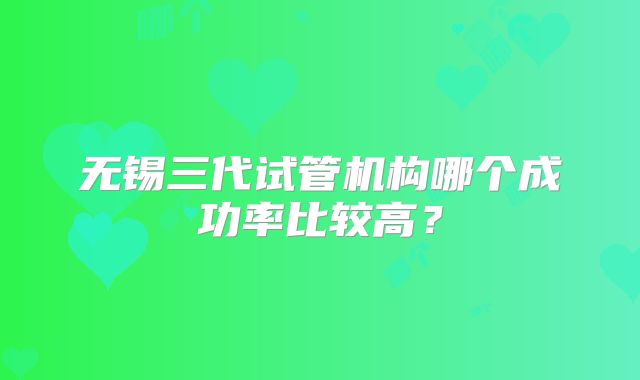 无锡三代试管机构哪个成功率比较高？