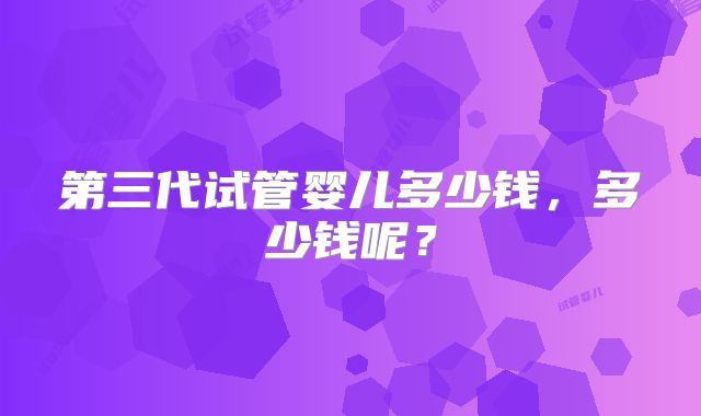 第三代试管婴儿多少钱,多少钱呢?