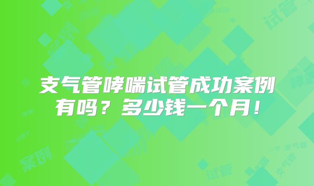 支气管哮喘试管成功案例有吗?多少钱一个月!