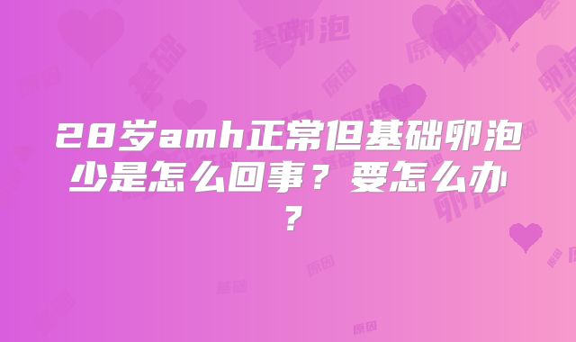 28岁amh正常但基础卵泡少是怎么回事？要怎么办？