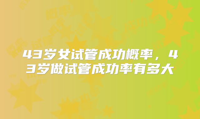 43岁女试管成功概率,43岁做试管成功率有多大