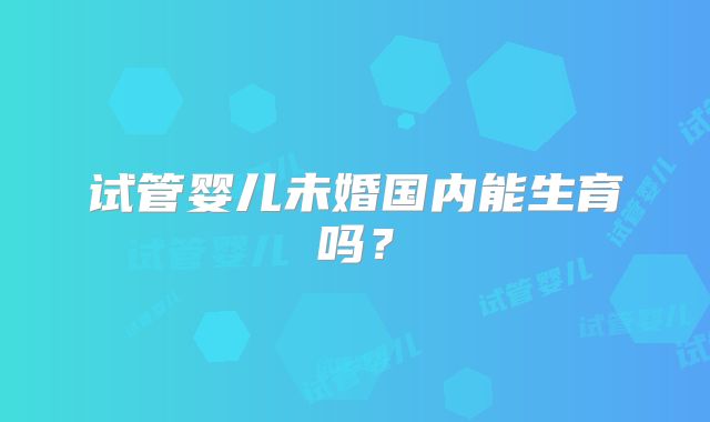 试管婴儿未婚国内能生育吗?