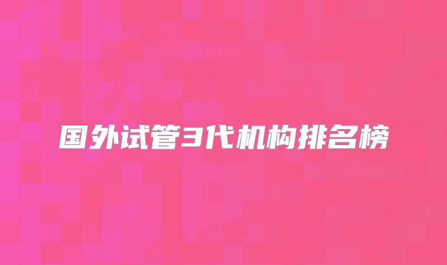 国外试管3代机构排名榜