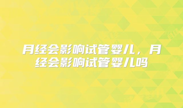 月经会影响试管婴儿,月经会影响试管婴儿吗