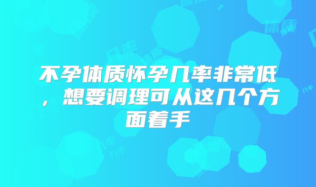 不孕体质怀孕几率非常低，想要调理可从这几个方面着手