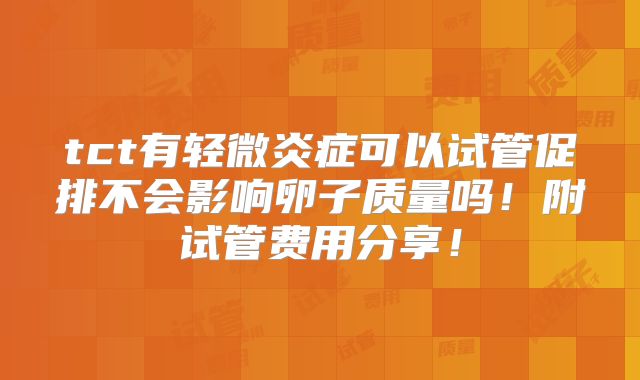 tct有轻微炎症可以试管促排不会影响卵子质量吗!附试管费用分享!