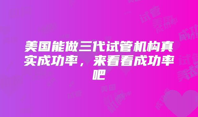 美国能做三代试管机构真实成功率，来看看成功率吧
