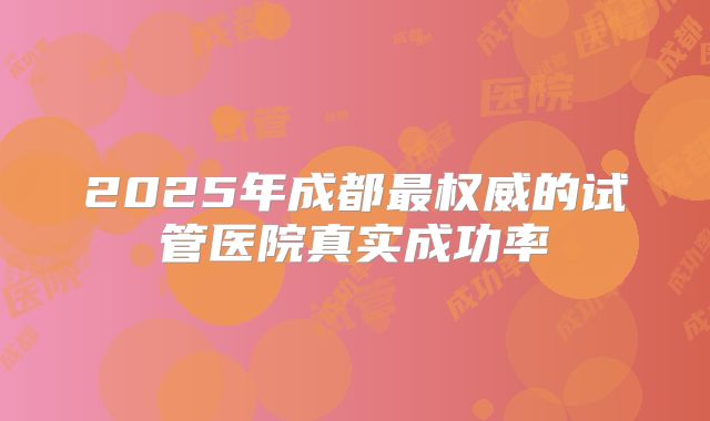 2025年成都最权威的试管医院真实成功率