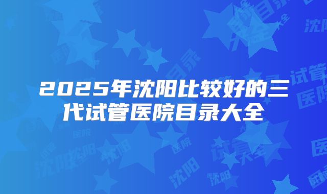2025年沈阳比较好的三代试管医院目录大全