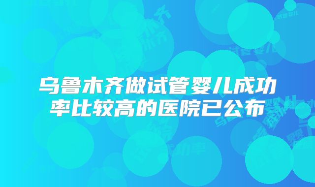 乌鲁木齐做试管婴儿成功率比较高的医院已公布