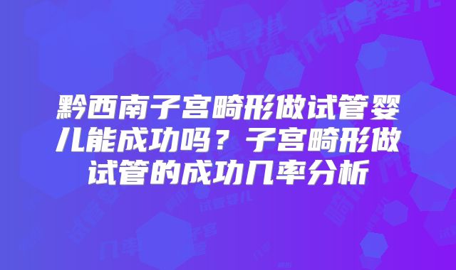 黔西南子宫畸形做试管婴儿能成功吗?子宫畸形做试管的成功几率分析