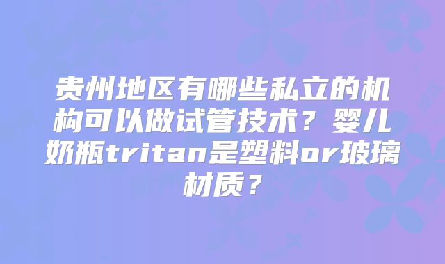 贵州地区有哪些私立的机构可以做试管技术?婴儿奶瓶tritan是塑料or玻璃材质?