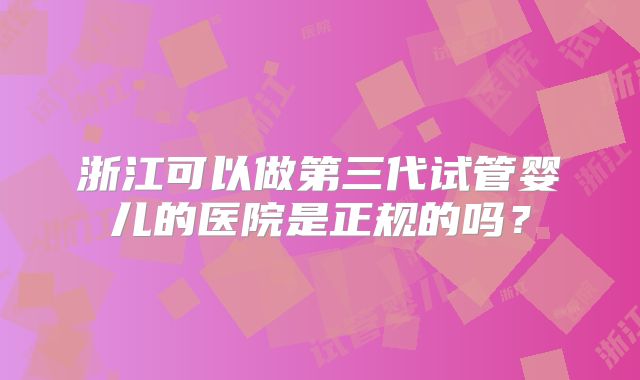浙江可以做第三代试管婴儿的医院是正规的吗?