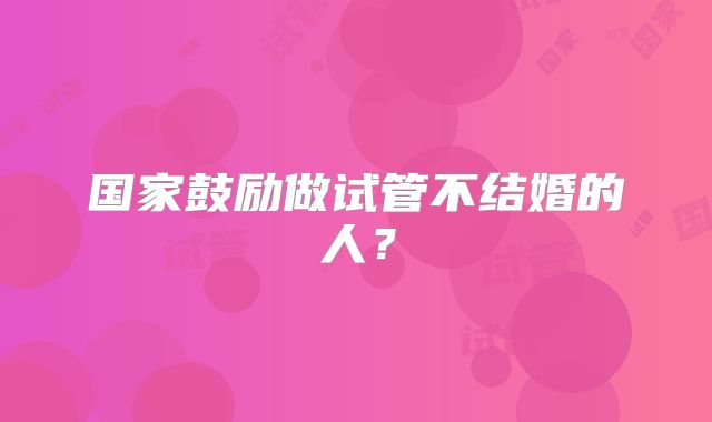 国家鼓励做试管不结婚的人？