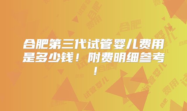 合肥第三代试管婴儿费用是多少钱!附费明细参考!
