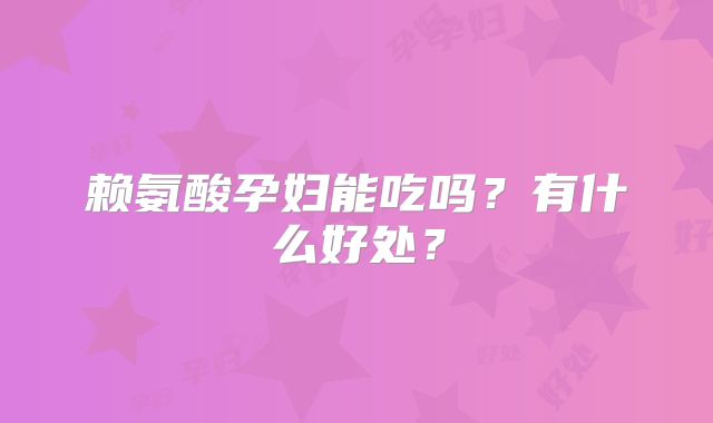 赖氨酸孕妇能吃吗?有什么好处?