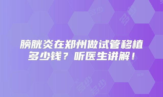 膀胱炎在郑州做试管移植多少钱？听医生讲解！