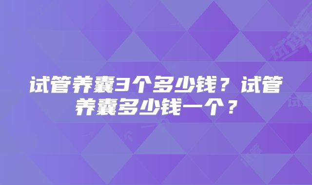 试管养囊3个多少钱?试管养囊多少钱一个?