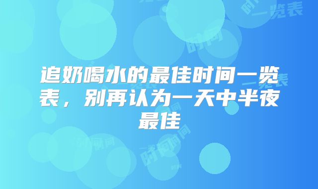 追奶喝水的最佳时间一览表,别再认为一天中半夜最佳