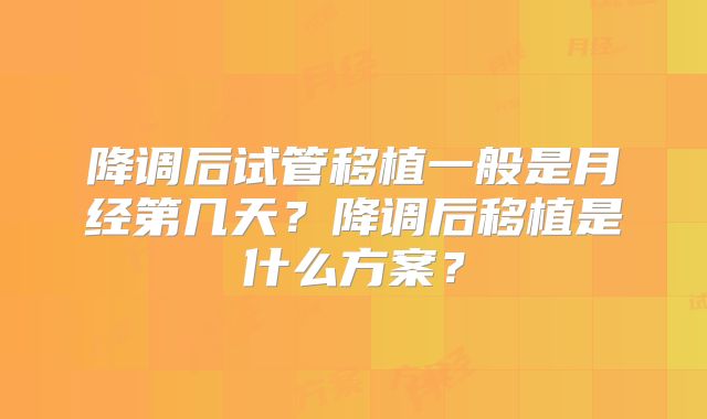 降调后试管移植一般是月经第几天？降调后移植是什么方案？