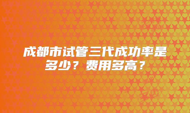 成都市试管三代成功率是多少?费用多高?
