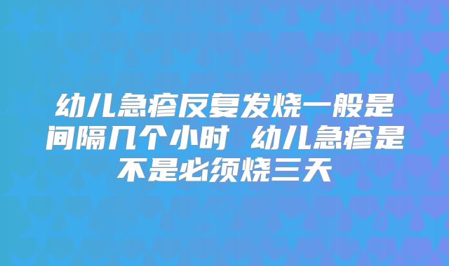 幼儿急疹反复发烧一般是间隔几个小时 幼儿急疹是不是必须烧三天