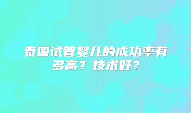 泰国试管婴儿的成功率有多高？技术好？