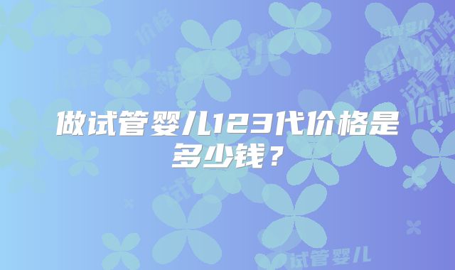 做试管婴儿123代价格是多少钱？