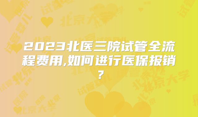 2023北医三院试管全流程费用,如何进行医保报销?