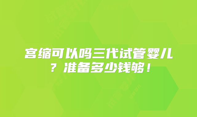 宫缩可以吗三代试管婴儿?准备多少钱够!