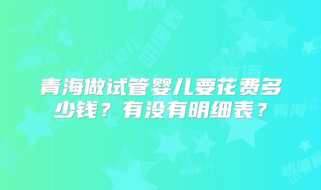 青海做试管婴儿要花费多少钱？有没有明细表？