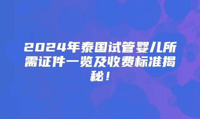 2024年泰国试管婴儿所需证件一览及收费标准揭秘！