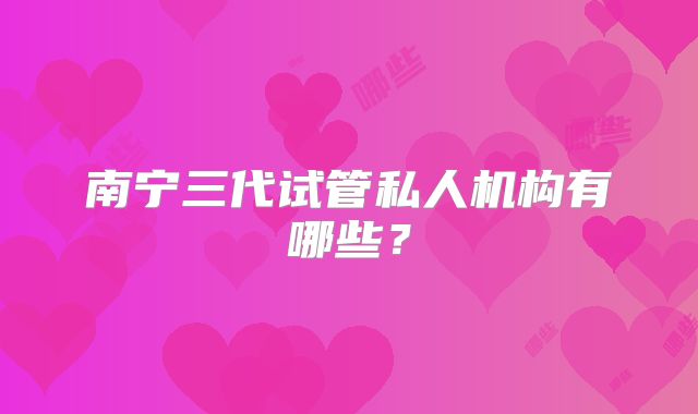 南宁三代试管私人机构有哪些？