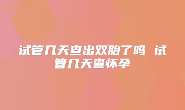 试管几天查出双胎了吗 试管几天查怀孕
