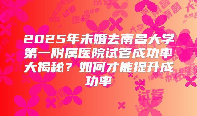 2025年未婚去南昌大学第一附属医院试管成功率大揭秘？如何才能提升成功率