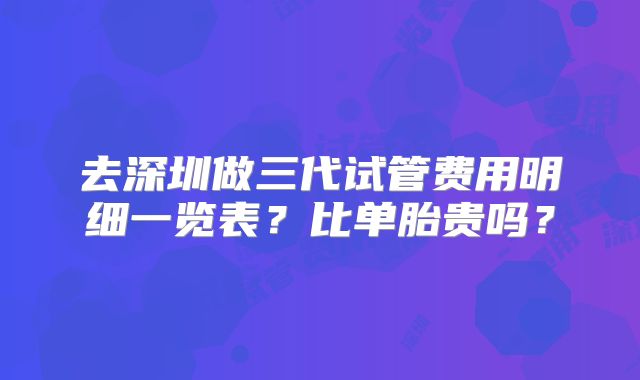 去深圳做三代试管费用明细一览表?比单胎贵吗?
