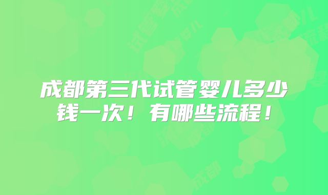 成都第三代试管婴儿多少钱一次！有哪些流程！
