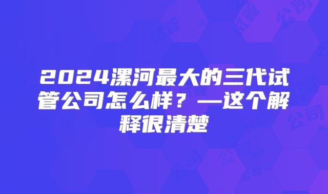 2024漯河最大的三代试管公司怎么样?—这个解释很清楚