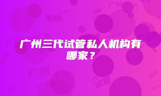 广州三代试管私人机构有哪家?