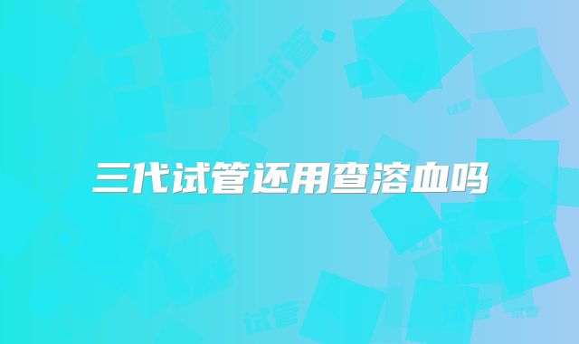 三代试管还用查溶血吗