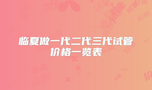 临夏做一代二代三代试管价格一览表
